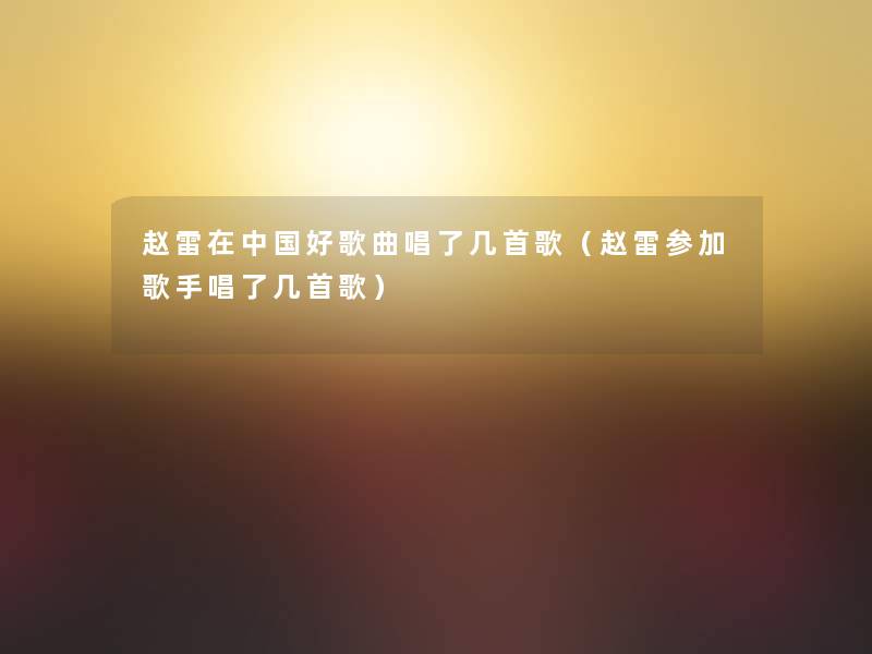 赵雷在中国好歌曲唱了几首歌(赵雷参加歌手唱了几首歌) 赵雷在中国好歌曲唱了几首歌(赵雷参加歌手唱了几首歌)