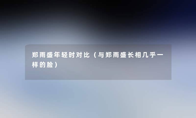郑雨盛年轻时对比(与郑雨盛长相几乎一样的脸) 郑雨盛年轻时对比(与郑雨盛长相几乎一样的脸)