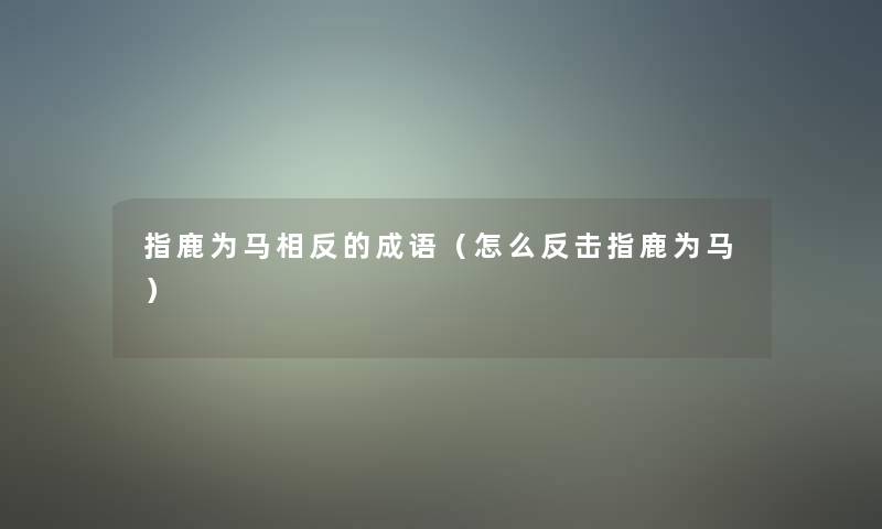 指鹿为马相反的成语(怎么反击指鹿为马) 指鹿为马相反的成语(怎么反击指鹿为马)