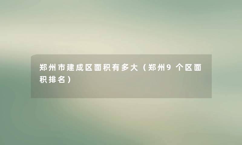 郑州市建成区面积有多大(郑州9个区面积推荐) 郑州市建成区面积有多大(郑州9个区面积推荐)