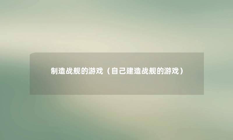 制造战舰的游戏(自己建造战舰的游戏) 制造战舰的游戏(自己建造战舰的游戏)