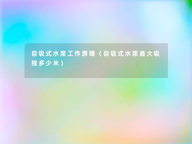 自吸式水泵工作原理(自吸式水泵大吸程多少米) 自吸式水泵工作原理(自吸式水泵大吸程多少米)