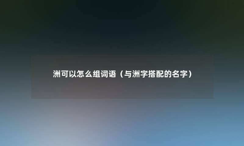 洲可以怎么组词语(与洲字搭配的名字) 洲可以怎么组词语(与洲字搭配的名字)