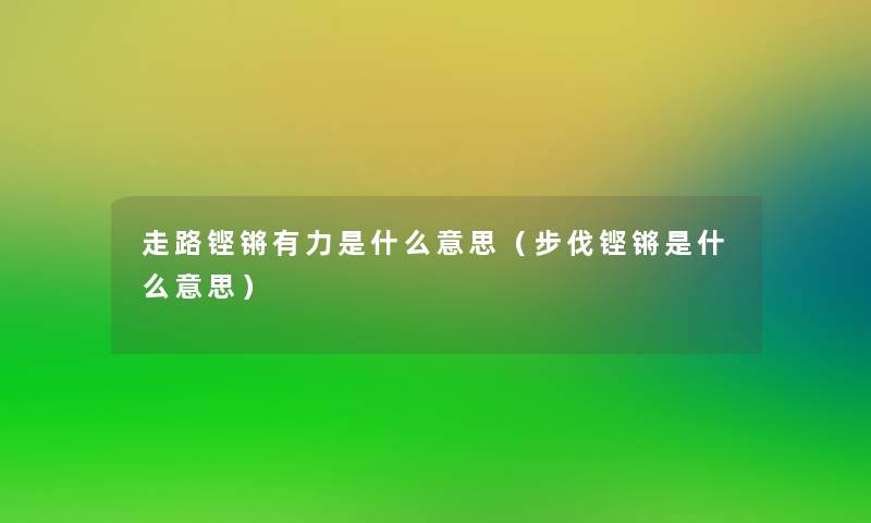 走路铿锵有力是什么意思(步伐铿锵是什么意思) 走路铿锵有力是什么意思(步伐铿锵是什么意思)