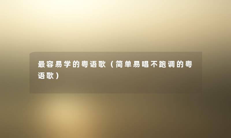 容易学的粤语歌(简单易唱不跑调的粤语歌) 容易学的粤语歌(简单易唱不跑调的粤语歌)