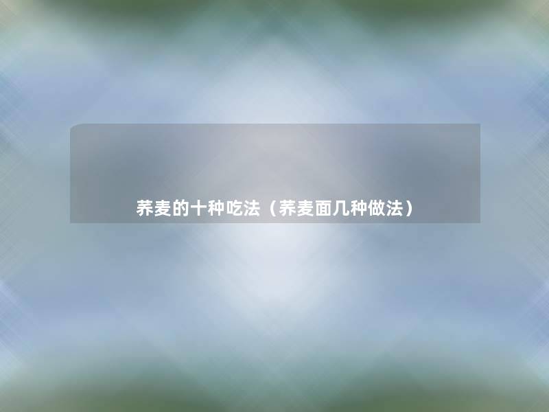 荞麦的十种吃法(荞麦面几种做法) 荞麦的十种吃法(荞麦面几种做法)
