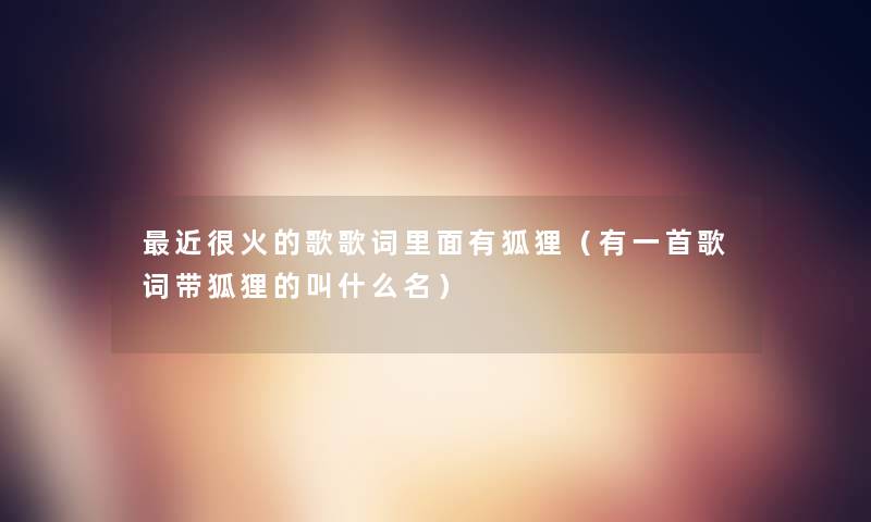 近很火的歌歌词里面有狐狸(有一首歌词带狐狸的叫什么名) 近很火的歌歌词里面有狐狸(有一首歌词带狐狸的叫什么名)