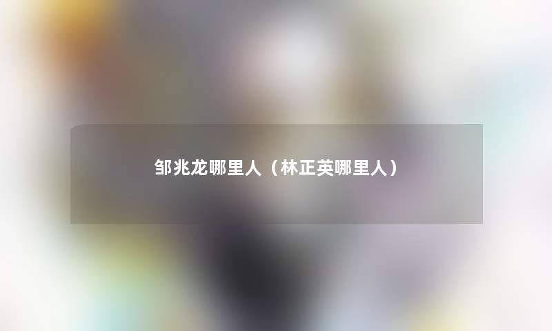 邹兆龙哪里人(林正英哪里人) 邹兆龙哪里人(林正英哪里人)