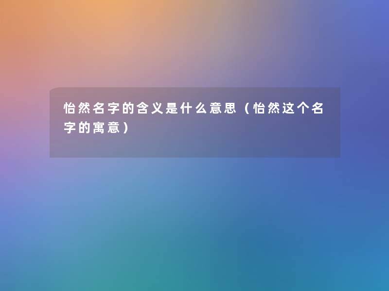 怡然名字的含义是什么意思(怡然这个名字的寓意) 怡然名字的含义是什么意思(怡然这个名字的寓意)
