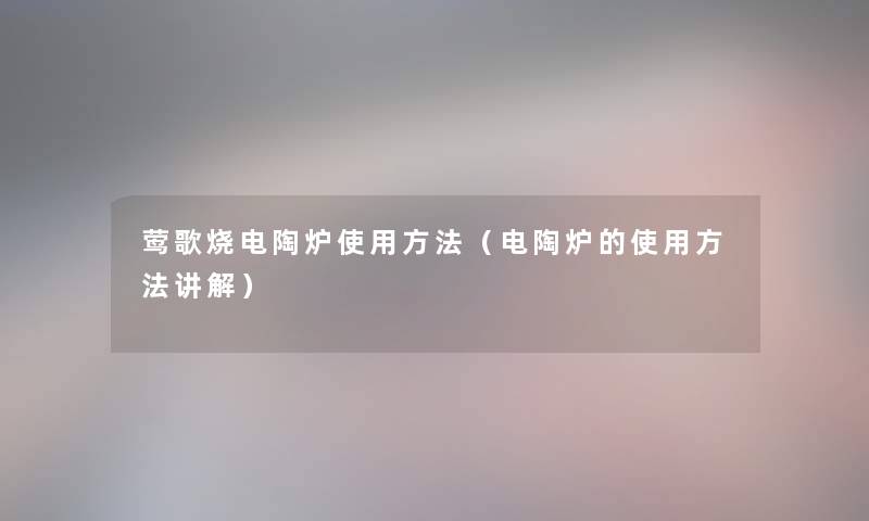 莺歌烧电陶炉使用方法(电陶炉的使用方法讲解) 莺歌烧电陶炉使用方法(电陶炉的使用方法讲解)