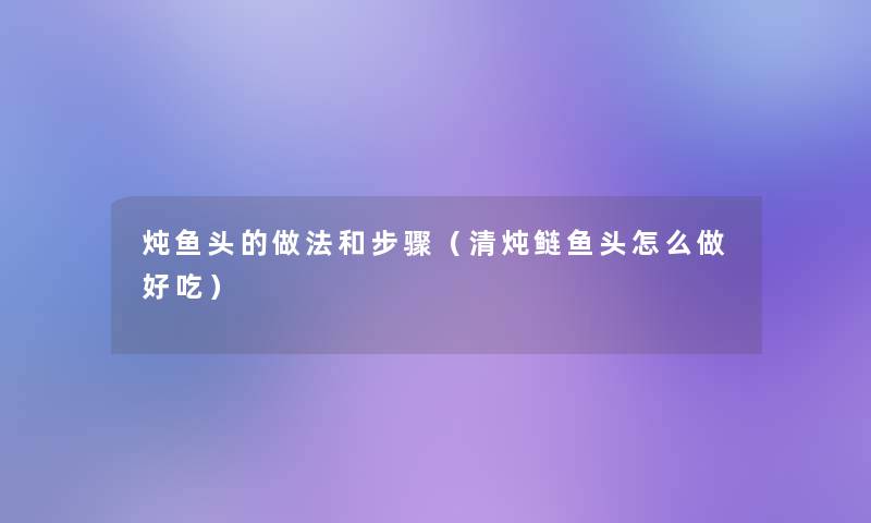 炖鱼头的做法和步骤(清炖鲢鱼头怎么做好吃) 炖鱼头的做法和步骤(清炖鲢鱼头怎么做好吃)