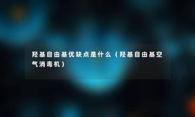 羟基自由基优缺点是什么(羟基自由基空气消毒机) 羟基自由基优缺点是什么(羟基自由基空气消毒机)