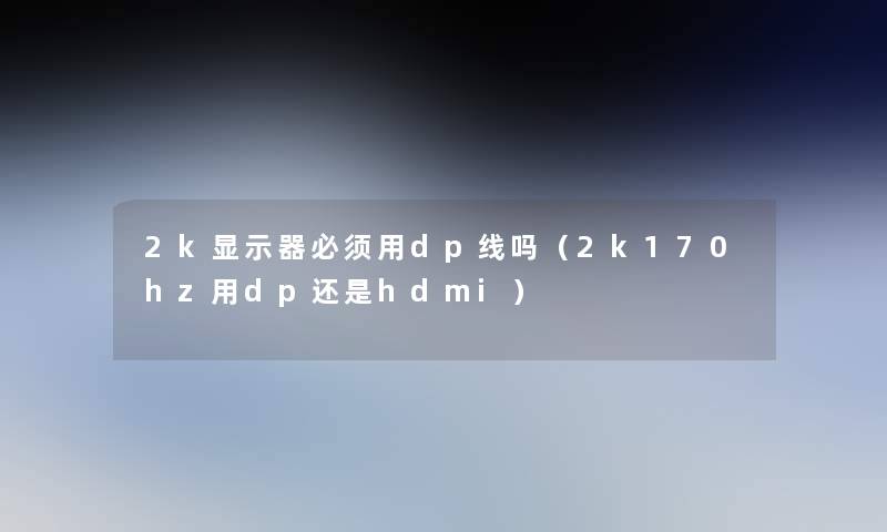 2k显示器必须用dp线吗(2k170hz用dp还是hdmi) 2k显示器必须用dp线吗(2k170hz用dp还是hdmi)