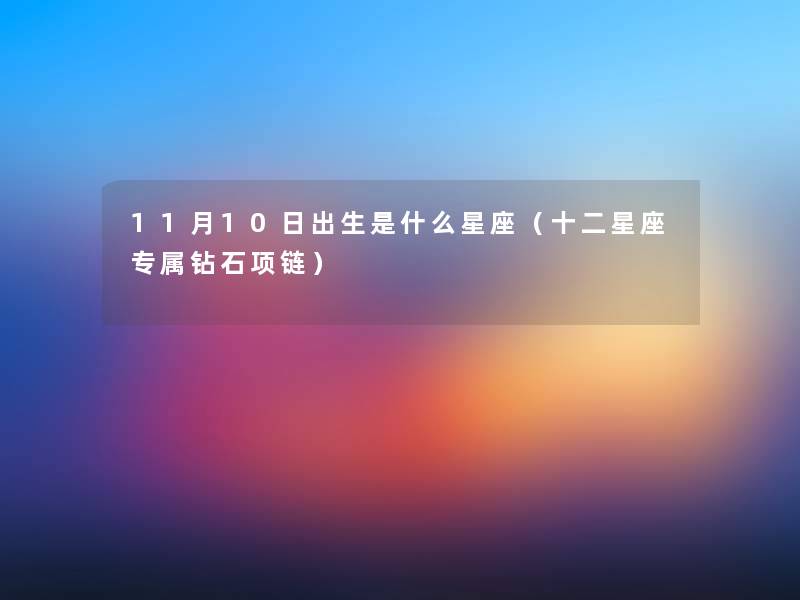 11月10日出生是什么星座(十二星座专属钻石项链) 11月10日出生是什么星座(十二星座专属钻石项链)