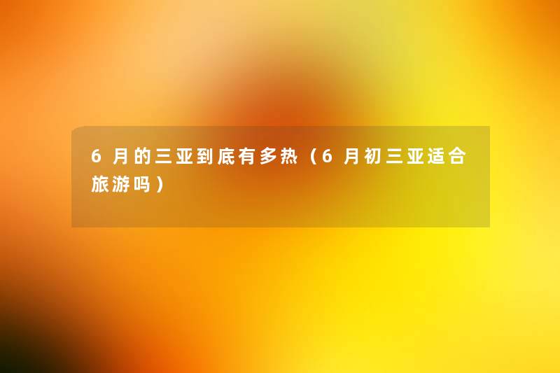 6月的三亚到底有多热(6月初三亚适合旅游吗) 6月的三亚到底有多热(6月初三亚适合旅游吗)