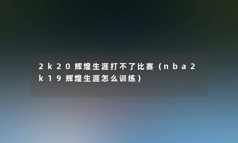 2k20辉煌生涯打不了比赛（nba2k19辉煌生涯怎么训练）