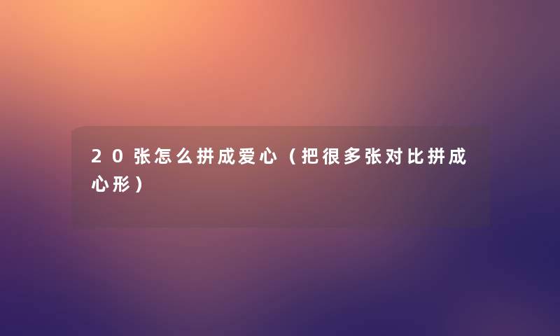 20张怎么拼成爱心(把很多张对比拼成心形) 20张怎么拼成爱心(把很多张对比拼成心形)
