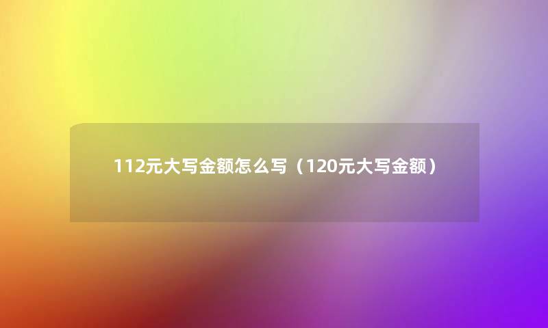 112元大写金额怎么写(120元大写金额) 112元大写金额怎么写(120元大写金额)