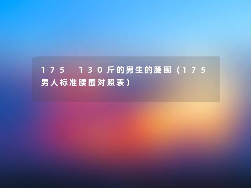 175 130斤的男生的腰围(175男人标准腰围对照表) 175 130斤的男生的腰围(175男人标准腰围对照表)