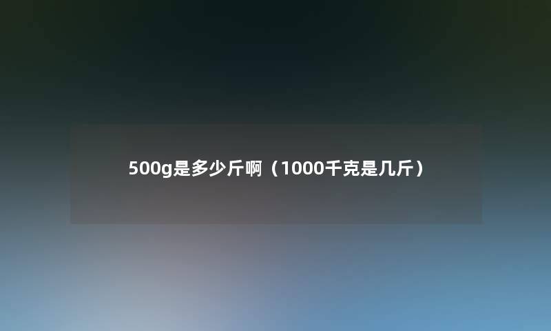 500g是多少斤啊(1000千克是几斤) 500g是多少斤啊(1000千克是几斤)