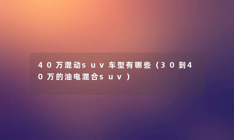 40万混动suv车型有哪些（30到40万的油电混合suv）