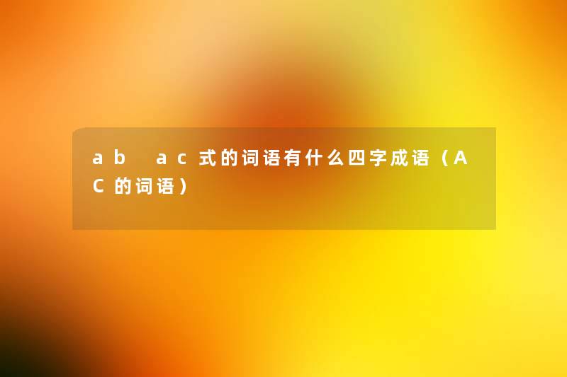 ab ac式的词语有什么四字成语(AC的词语) ab ac式的词语有什么四字成语(AC的词语)