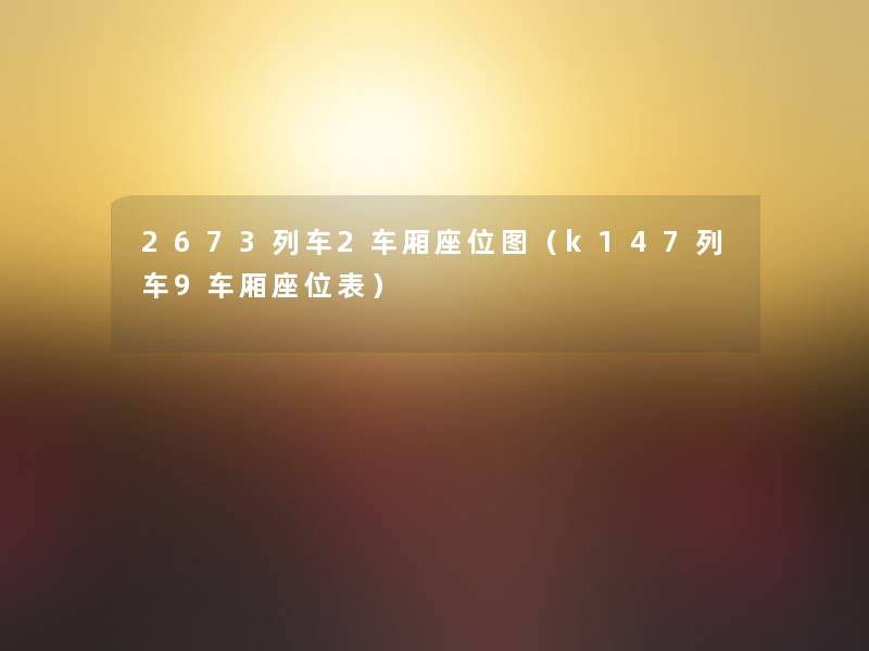 2673列车2车厢座位图(k147列车9车厢座位表) 2673列车2车厢座位图(k147列车9车厢座位表)