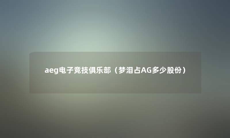 aeg电子竞技俱乐部(梦泪占AG多少股份) aeg电子竞技俱乐部(梦泪占AG多少股份)