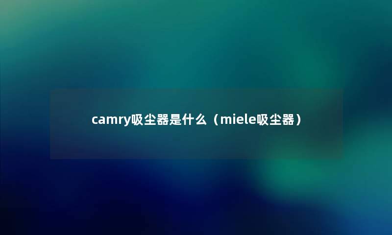 camry吸尘器是什么(miele吸尘器) camry吸尘器是什么(miele吸尘器)