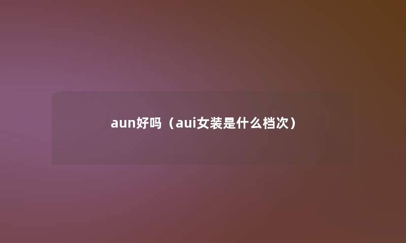 aun好吗(aui女装是什么档次) aun好吗(aui女装是什么档次)