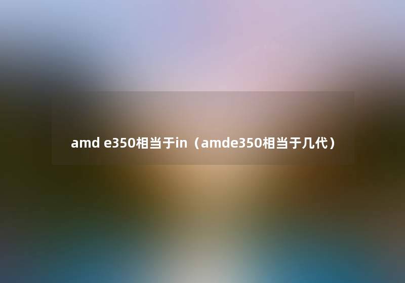 amd e350相当于in（amde350相当于几代）