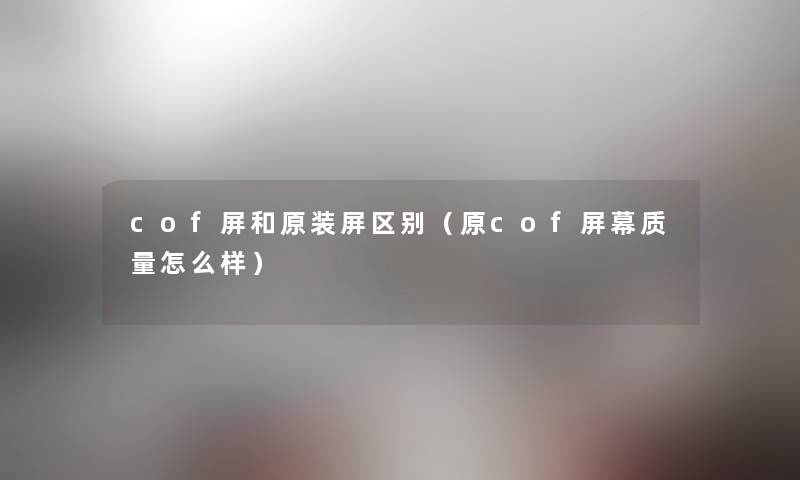 cof屏和原装屏区别（原cof屏幕质量怎么样）
