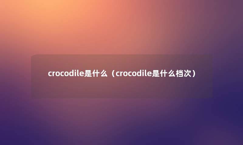 crocodile是什么(crocodile是什么档次) crocodile是什么(crocodile是什么档次)