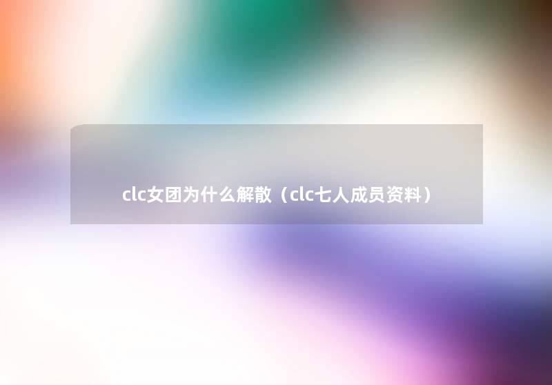 clc女团为什么解散(clc七人成员资料) clc女团为什么解散(clc七人成员资料)