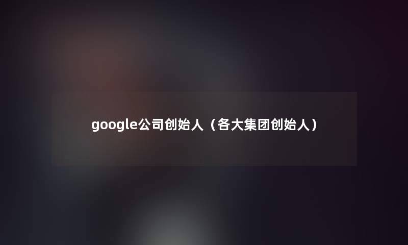 google公司创始人(各大集团创始人) google公司创始人(各大集团创始人)