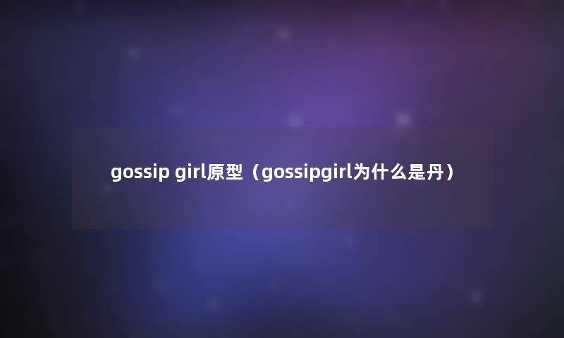 gossip girl原型(gossipgirl为什么是丹) gossip girl原型(gossipgirl为什么是丹)