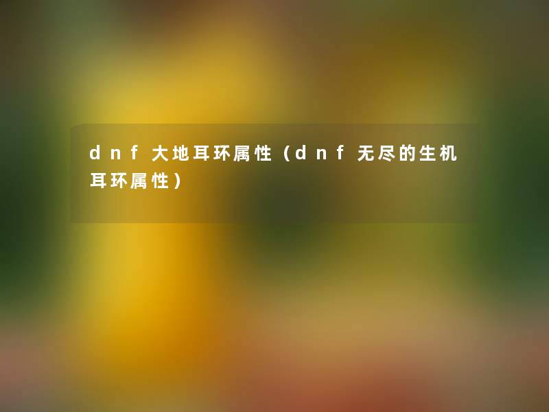 dnf大地耳环属性(dnf无尽的生机耳环属性) dnf大地耳环属性(dnf无尽的生机耳环属性)