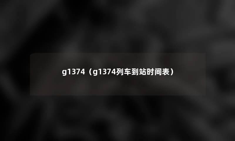 g1374(g1374列车到站时间表) g1374(g1374列车到站时间表)