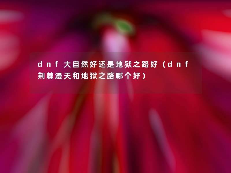 dnf大自然好还是地狱之路好(dnf荆棘漫天和地狱之路哪个好) dnf大自然好还是地狱之路好(dnf荆棘漫天和地狱之路哪个好)