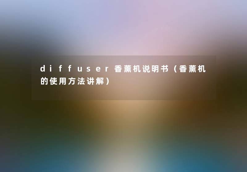 diffuser香薰机说明书(香薰机的使用方法讲解) diffuser香薰机说明书(香薰机的使用方法讲解)