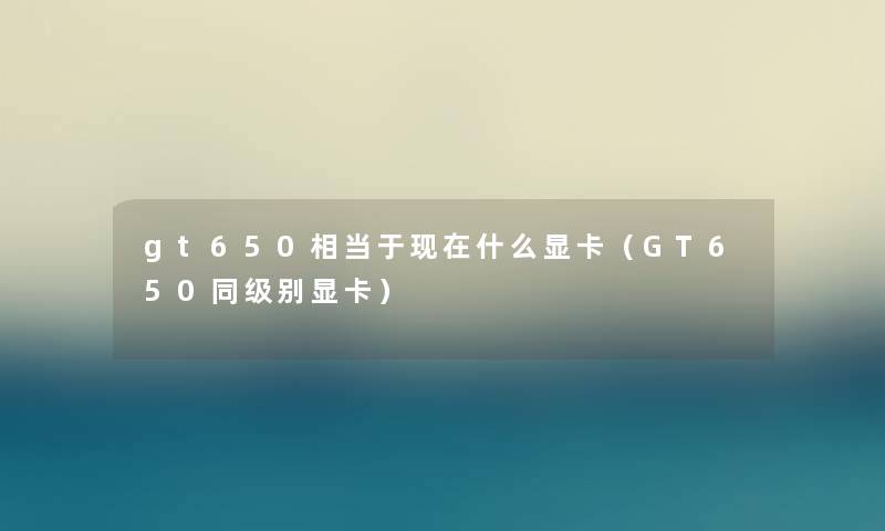 gt650相当于什么显卡(GT650同级别显卡) gt650相当于什么显卡(GT650同级别显卡)