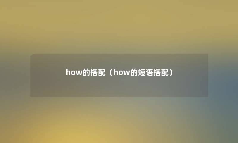 how的搭配(how的短语搭配) how的搭配(how的短语搭配)