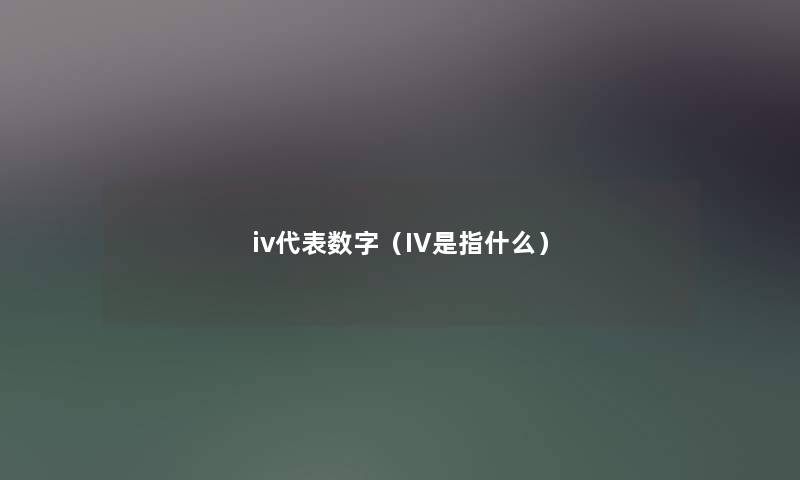 iv代表数字(IV是指什么) iv代表数字(IV是指什么)