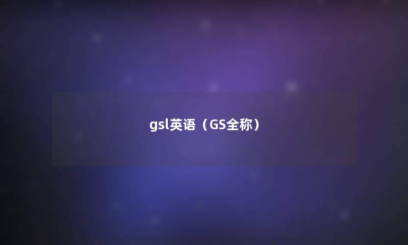 gsl英语(GS全称) gsl英语(GS全称)