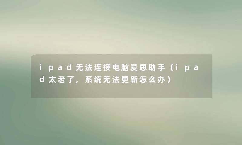 ipad无法连接电脑爱思(ipad太老了,系统无法更新怎么办) ipad无法连接电脑爱思(ipad太老了,系统无法更新怎么办)
