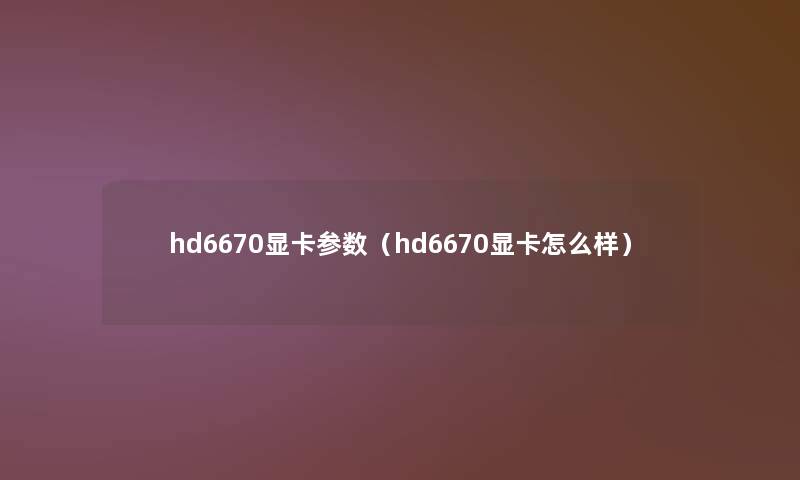 hd6670显卡参数(hd6670显卡怎么样) hd6670显卡参数(hd6670显卡怎么样)