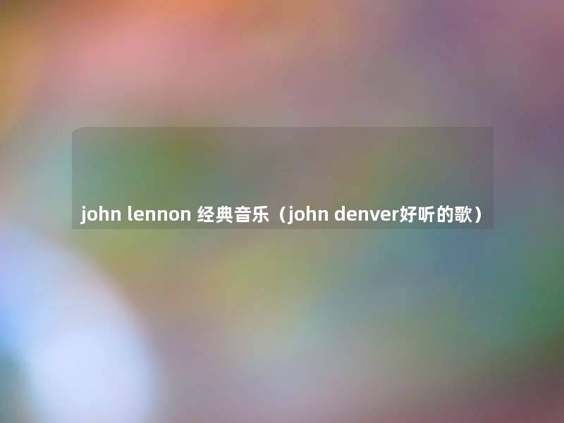 john lennon 经典音乐(john denver好听的歌) john lennon 经典音乐(john denver好听的歌)