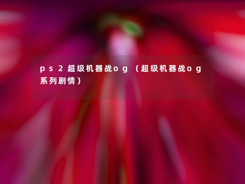 ps2超级机器战og(超级机器战og系列剧情) ps2超级机器战og(超级机器战og系列剧情)