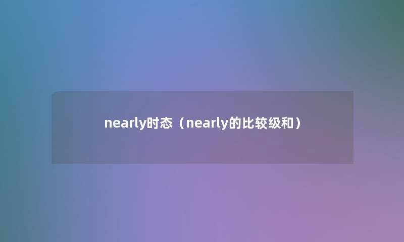 nearly时态(nearly的比较级和) nearly时态(nearly的比较级和)