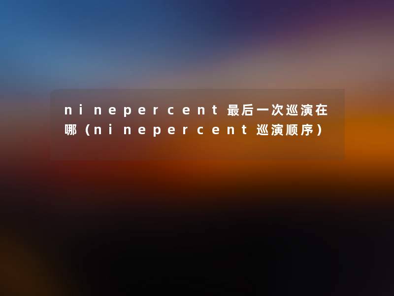 ninepercent这里要说一次巡演在哪(ninepercent巡演顺序) ninepercent这里要说一次巡演在哪(ninepercent巡演顺序)